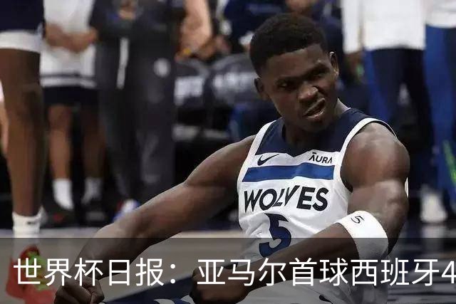 世界杯日报：亚马尔首球西班牙4球大胜 佛得角上演奇迹之夜